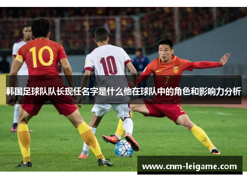 韩国足球队队长现任名字是什么他在球队中的角色和影响力分析