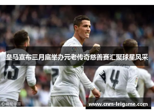 皇马宣布三月底举办元老传奇慈善赛汇聚球星风采